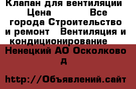 Клапан для вентиляции › Цена ­ 5 000 - Все города Строительство и ремонт » Вентиляция и кондиционирование   . Ненецкий АО,Осколково д.